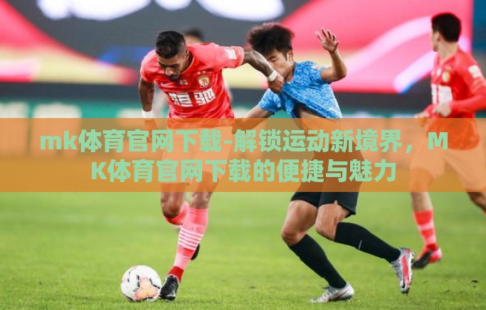 mk体育官网下载-解锁运动新境界，MK体育官网下载的便捷与魅力