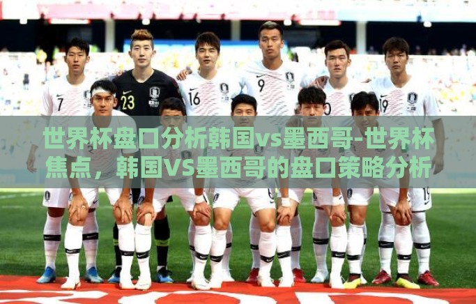 世界杯盘口分析韩国vs墨西哥-世界杯焦点，韩国VS墨西哥的盘口策略分析