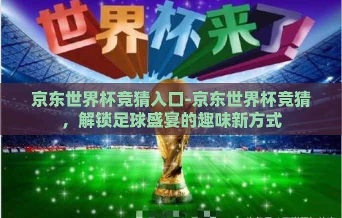 京东世界杯竞猜入口-京东世界杯竞猜，解锁足球盛宴的趣味新方式