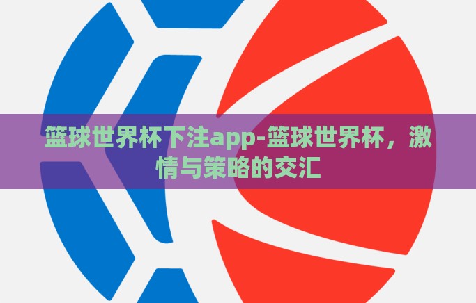 篮球世界杯下注app-篮球世界杯，激情与策略的交汇