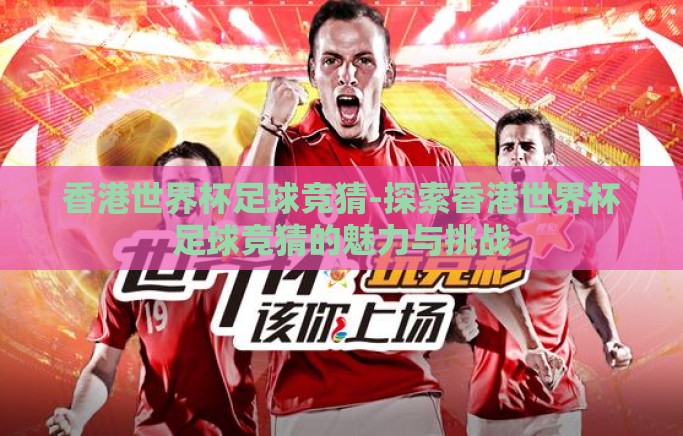 香港世界杯足球竞猜-探索香港世界杯足球竞猜的魅力与挑战