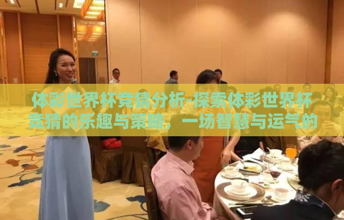 体彩世界杯竞猜分析-探索体彩世界杯竞猜的乐趣与策略，一场智慧与运气的较量
