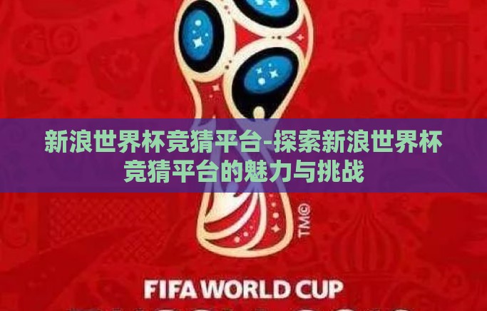 新浪世界杯竞猜平台-探索新浪世界杯竞猜平台的魅力与挑战 新浪世界杯竞猜平台-探索新浪世界杯竞猜平台的魅力与挑战