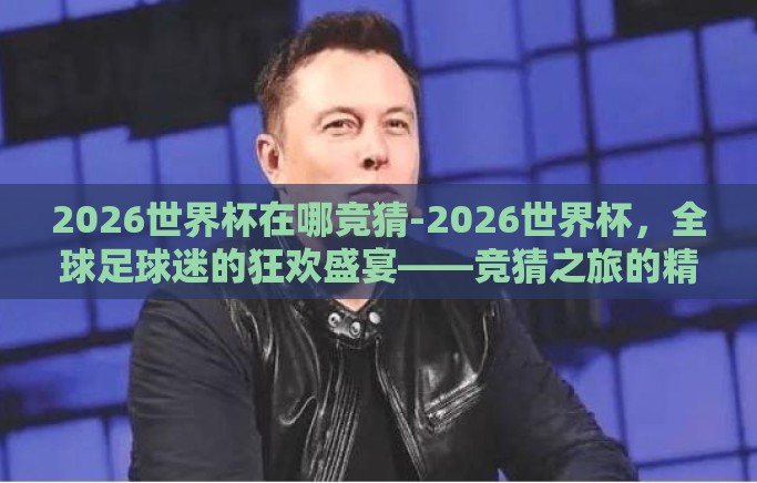 2026世界杯在哪竞猜-2026世界杯，全球足球迷的狂欢盛宴——竞猜之旅的精彩启程