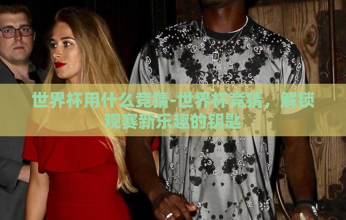 世界杯用什么竞猜-世界杯竞猜,解锁观赛新乐趣的钥匙 世界杯用什么竞猜-世界杯竞猜,解锁观赛新乐趣的钥匙