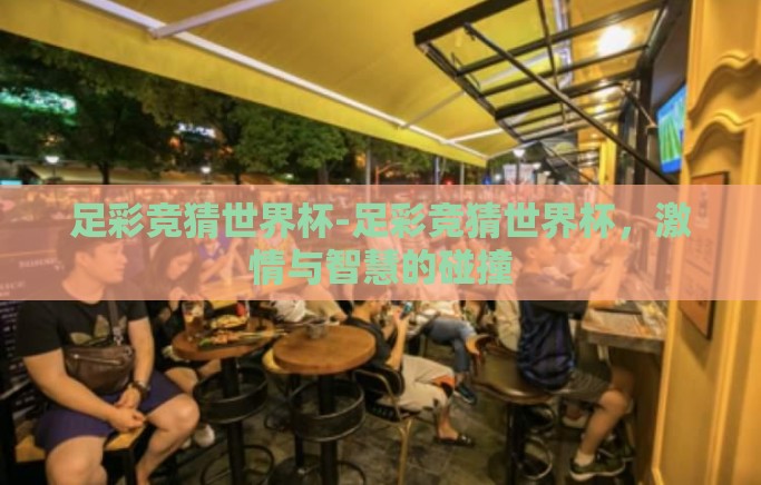 足彩竞猜世界杯-足彩竞猜世界杯,激情与智慧的碰撞 足彩竞猜世界杯-足彩竞猜世界杯,激情与智慧的碰撞
