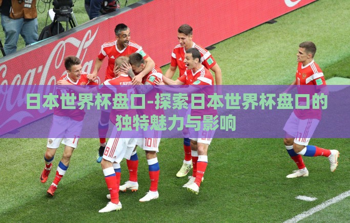 日本世界杯盘口-探索日本世界杯盘口的独特魅力与影响